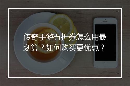 传奇手游五折券怎么用最划算?如何购买更优惠?