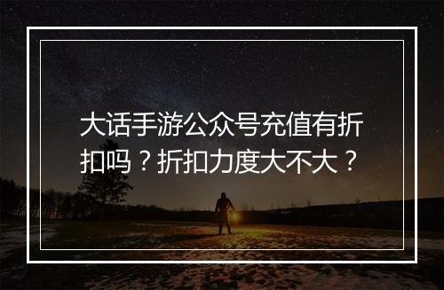 大话手游公众号充值有折扣吗？折扣力度大不大？