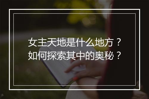 女主天地是什么地方？如何探索其中的奥秘？