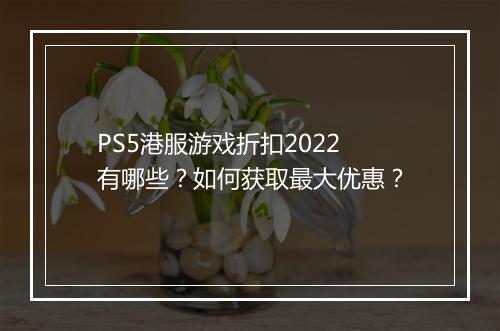 PS5港服游戏折扣2022有哪些？如何获取最大优惠？