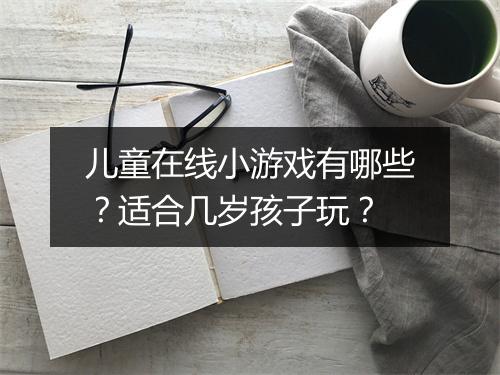 儿童在线小游戏有哪些?适合几岁孩子玩?