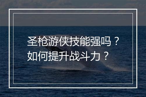 圣枪游侠技能强吗？如何提升战斗力？