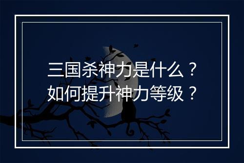 三国杀神力是什么？如何提升神力等级？