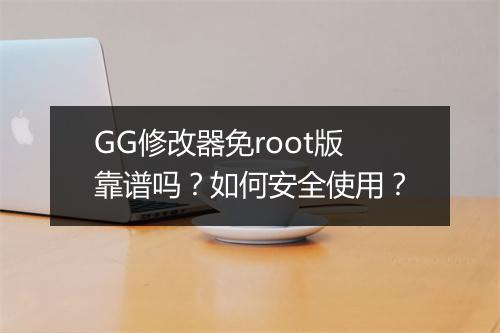 GG修改器免root版靠谱吗?如何安全使用?