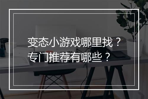 变态小游戏哪里找?专门推荐有哪些?