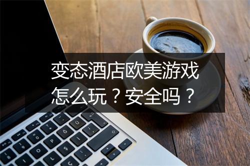 变态酒店欧美游戏怎么玩？安全吗？
