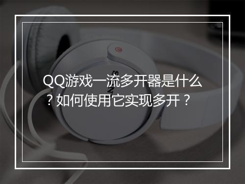 QQ游戏一流多开器是什么?如何使用它实现多开?