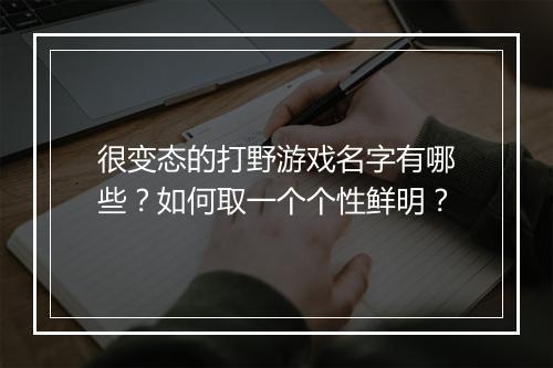 很变态的打野游戏名字有哪些？如何取一个个性鲜明？