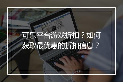 可乐平台游戏折扣？如何获取最优惠的折扣信息？