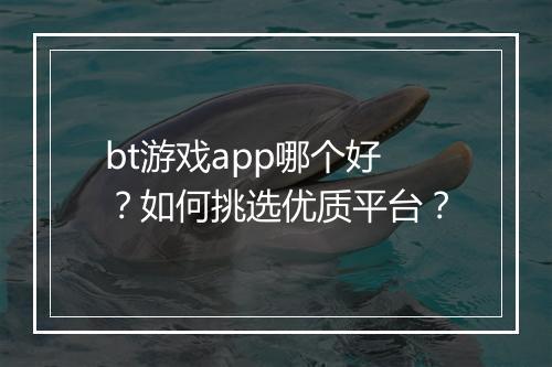 bt游戏app哪个好?如何挑选优质平台?