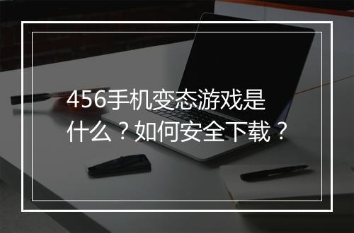 456手机变态游戏是什么?如何安全下载?