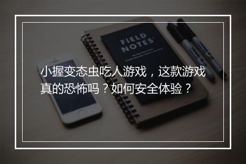 小握变态虫吃人游戏，这款游戏真的恐怖吗？如何安全体验？
