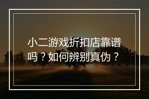 小二游戏折扣店靠谱吗？如何辨别真伪？
