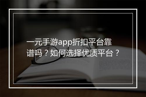 一元手游app折扣平台靠谱吗?如何选择优质平台?