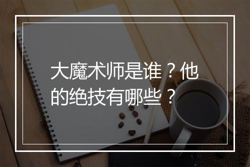 大魔术师是谁？他的绝技有哪些？