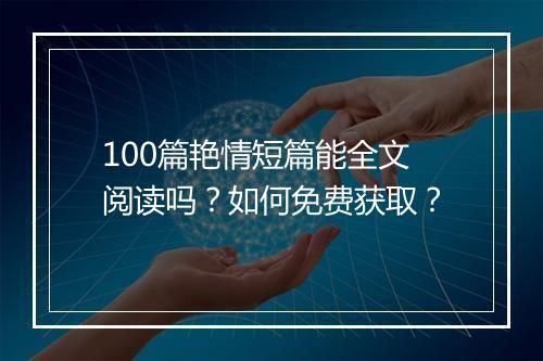 100篇艳情短篇能全文阅读吗？如何免费获取？