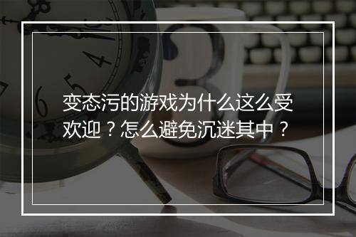 变态污的游戏为什么这么受欢迎?怎么避免沉迷其中?