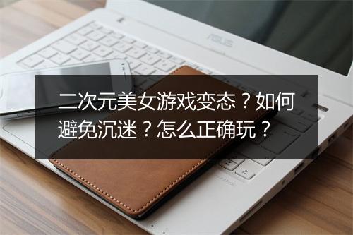 二次元美女游戏变态？如何避免沉迷？怎么正确玩？