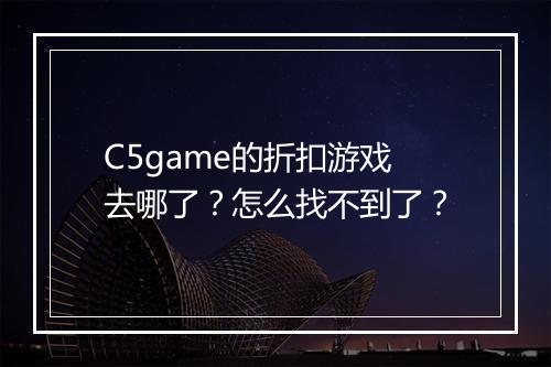 C5game的折扣游戏去哪了?怎么找不到了?