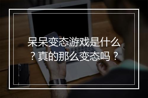 呆呆变态游戏是什么？真的那么变态吗？