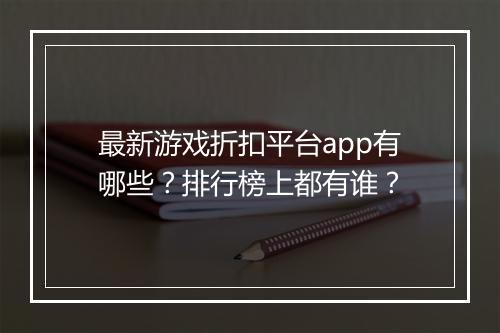 最新游戏折扣平台app有哪些?排行榜上都有谁?
