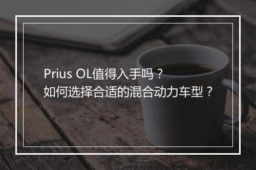 Prius OL值得入手吗?如何选择合适的混合动力车型?