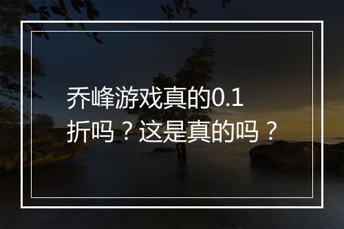 乔峰游戏真的0.1折吗?这是真的吗?