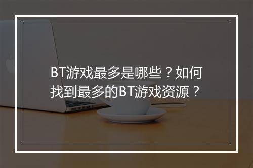 BT游戏最多是哪些？如何找到最多的BT游戏资源？