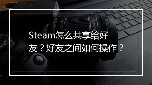 Steam怎么共享给好友？好友之间如何操作？