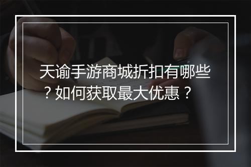 天谕手游商城折扣有哪些？如何获取最大优惠？