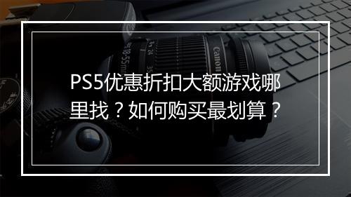 PS5优惠折扣大额游戏哪里找？如何购买最划算？
