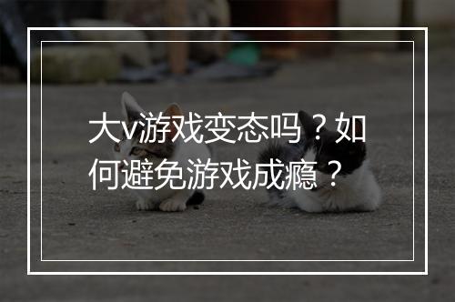 大v游戏变态吗？如何避免游戏成瘾？