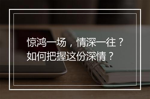 惊鸿一场,情深一往?如何把握这份深情?