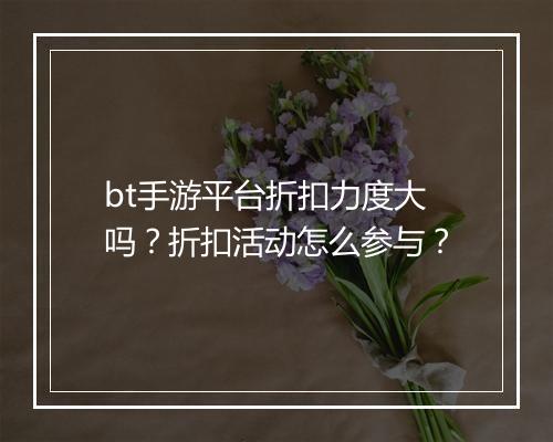 bt手游平台折扣力度大吗？折扣活动怎么参与？