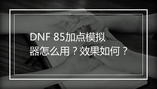 DNF 85加点模拟器怎么用?效果如何?