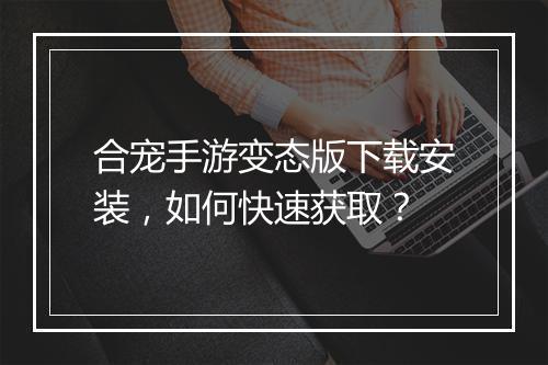 合宠手游变态版下载安装，如何快速获取？