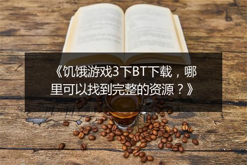 《饥饿游戏3下BT下载，哪里可以找到完整的资源？》