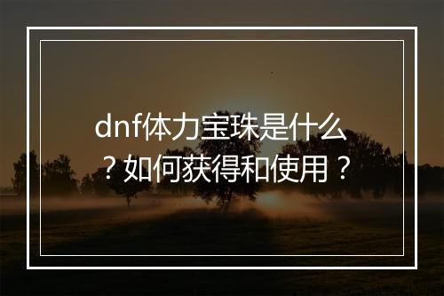dnf体力宝珠是什么？如何获得和使用？