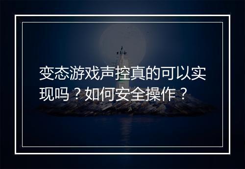 变态游戏声控真的可以实现吗?如何安全操作?