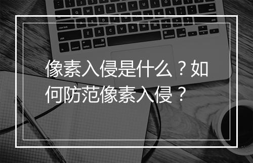 像素入侵是什么？如何防范像素入侵？