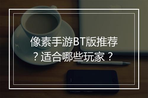像素手游BT版推荐?适合哪些玩家?