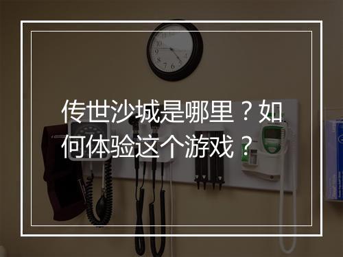 传世沙城是哪里？如何体验这个游戏？
