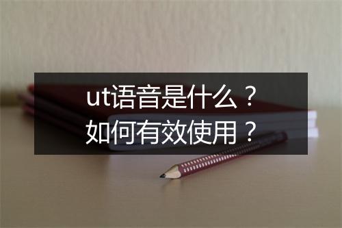 ut语音是什么？如何有效使用？