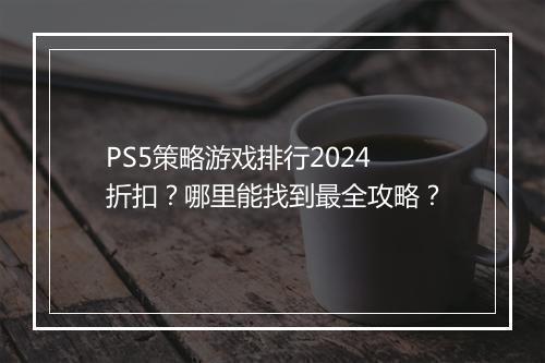 PS5策略游戏排行2024折扣?哪里能找到最全攻略?