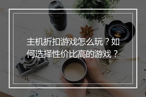 主机折扣游戏怎么玩?如何选择性价比高的游戏?