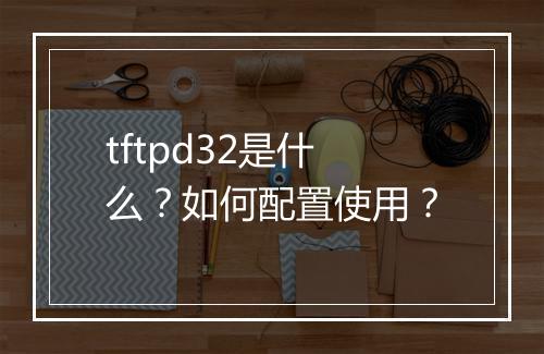 tftpd32是什么？如何配置使用？