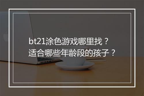 bt21涂色游戏哪里找？适合哪些年龄段的孩子？