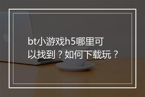 bt小游戏h5哪里可以找到？如何下载玩？