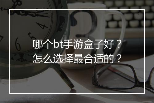哪个bt手游盒子好？怎么选择最合适的？