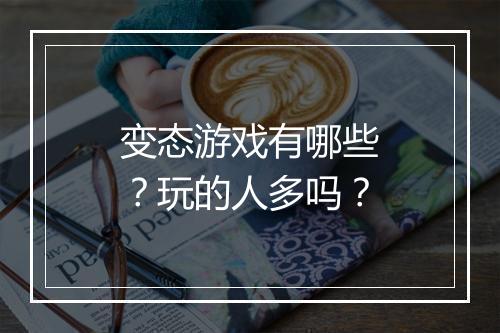 变态游戏有哪些？玩的人多吗？